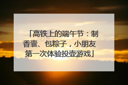 高铁上的端午节：制香囊、包粽子，小朋友第一次体验投壶游戏